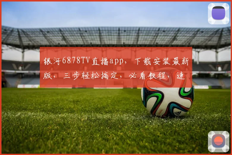 银河6878TV直播app，下载安装最新版，三步轻松搞定，必看教程，速来体验