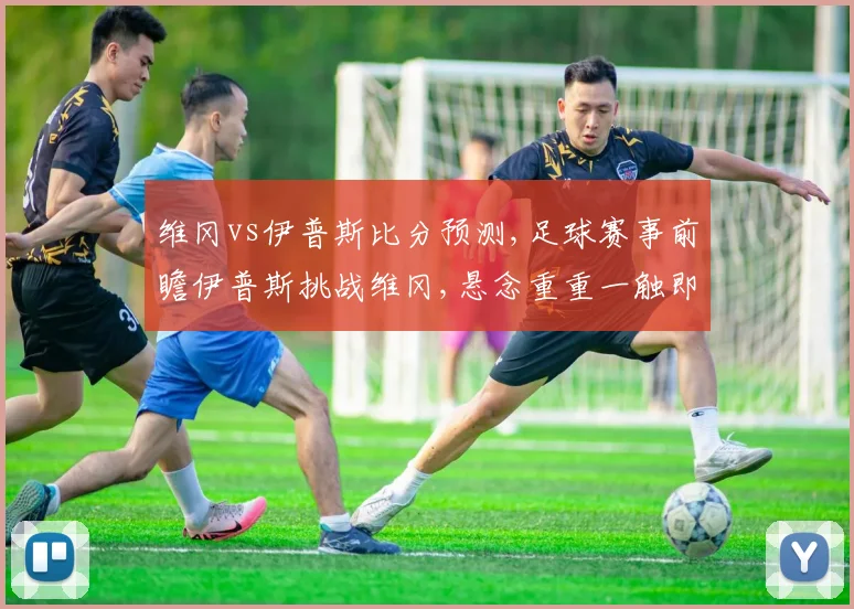 维冈vs伊普斯比分预测,足球赛事前瞻伊普斯挑战维冈,悬念重重一触即发