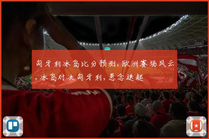 匈牙利冰岛比分预测,欧洲赛场风云,冰岛对决匈牙利,悬念迭起