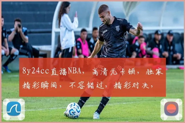 8y24cc直播NBA，高清无卡顿，独家精彩瞬间，不容错过，精彩对决，实时更新，三重福利等你来