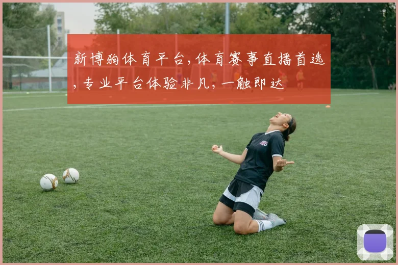 新博狗体育平台,体育赛事直播首选,专业平台体验非凡,一触即达