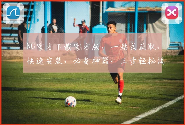 NG官方下载官方版，一站式获取，快速安装，必备神器，三步轻松搞定，不容错过