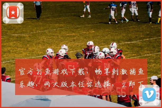 官方打鱼游戏下载，畅享刺激捕鱼乐趣，两大版本任你选择，立即下载