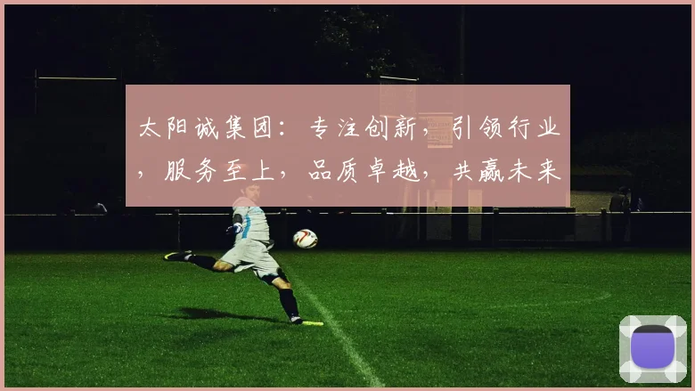 太阳诚集团：专注创新，引领行业，服务至上，品质卓越，共赢未来