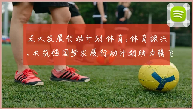 五大发展行动计划 体育,体育振兴,共筑强国梦发展行动计划助力腾飞