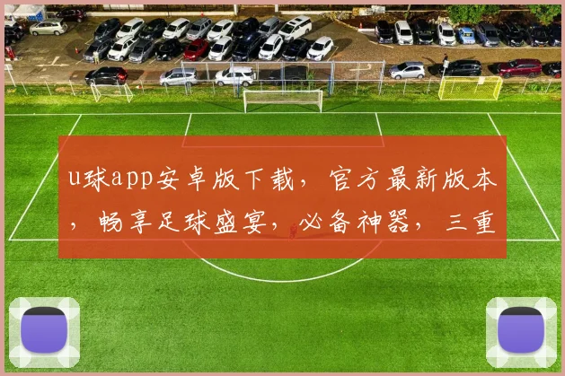u球app安卓版下载，官方最新版本，畅享足球盛宴，必备神器，三重福利等你来拿