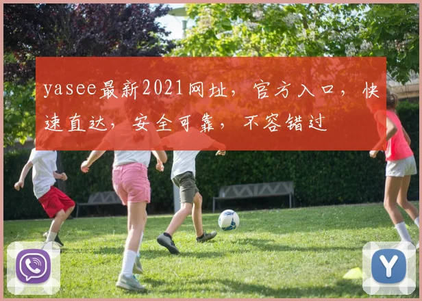 yasee最新2021网址，官方入口，快速直达，安全可靠，不容错过