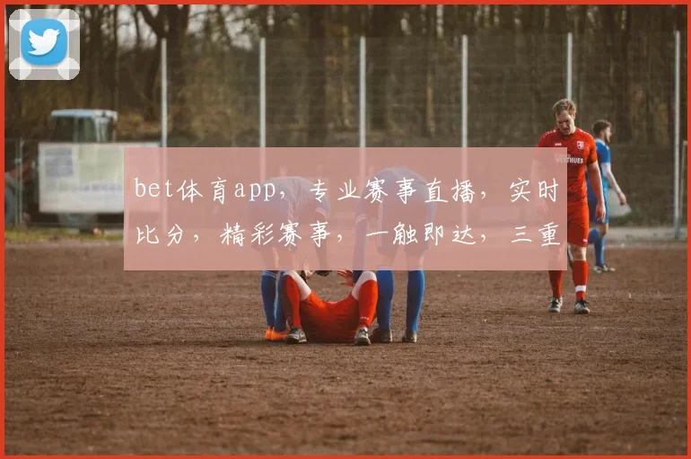 bet体育app，专业赛事直播，实时比分，精彩赛事，一触即达，三重福利等你来