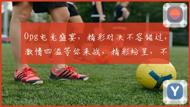 Opg电竞盛宴，精彩对决不容错过，激情四溢等你来战，精彩纷呈，不容错过