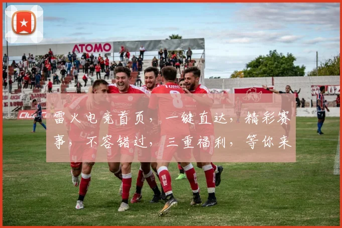 雷火电竞首页，一键直达，精彩赛事，不容错过，三重福利，等你来拿，体验非凡