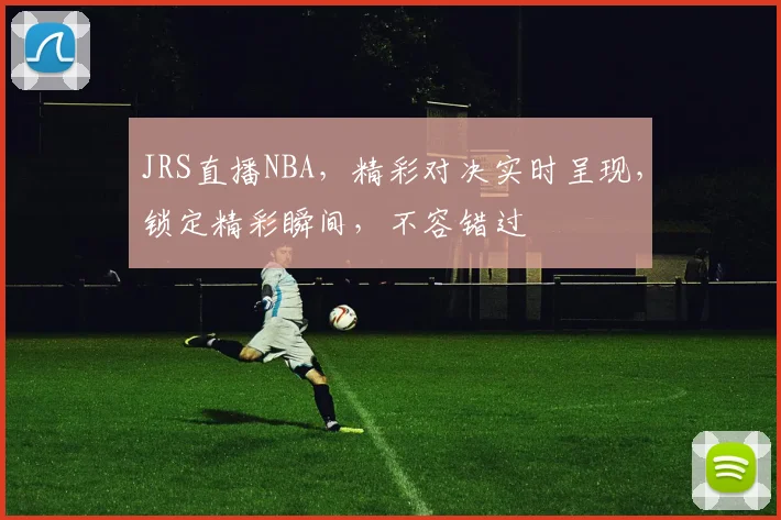 JRS直播NBA，精彩对决实时呈现，锁定精彩瞬间，不容错过