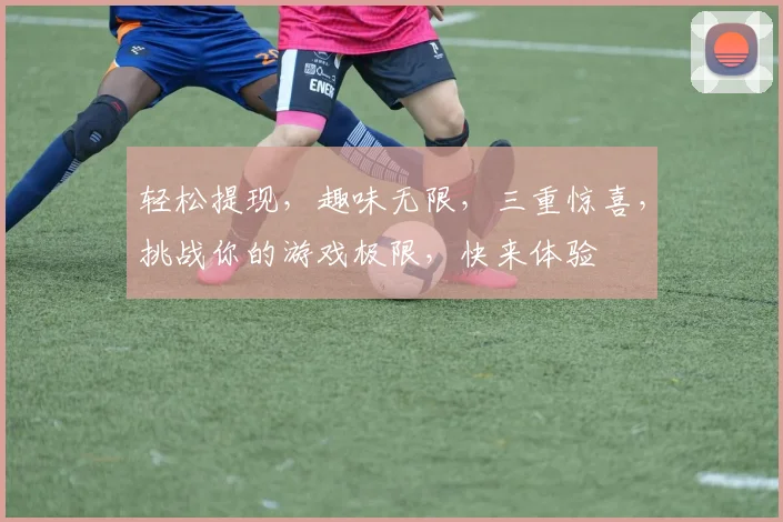 轻松提现，趣味无限，三重惊喜，挑战你的游戏极限，快来体验