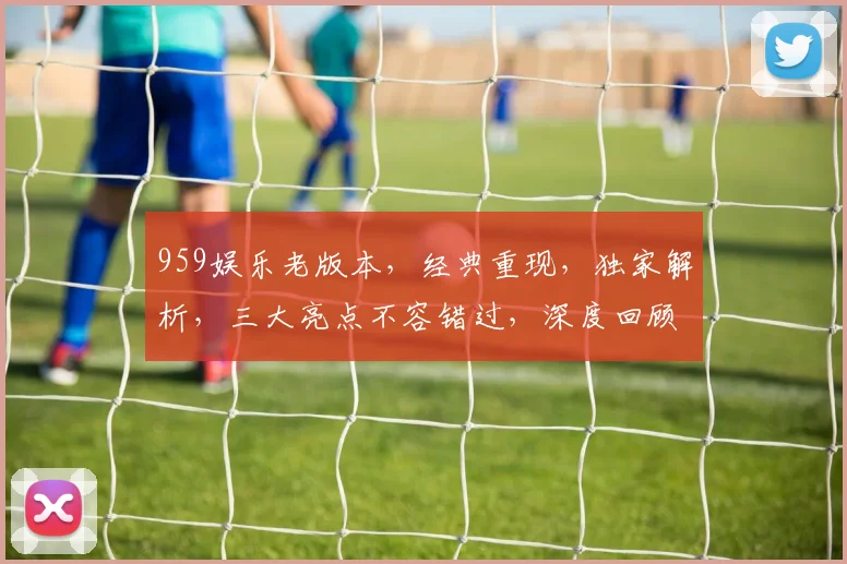 959娱乐老版本，经典重现，独家解析，三大亮点不容错过，深度回顾