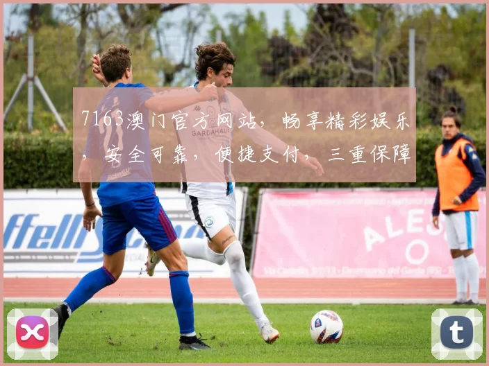 7163澳门官方网站，畅享精彩娱乐，安全可靠，便捷支付，三重保障，尽在掌握