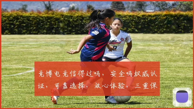 竞博电竞信得过吗，安全吗权威认证，可靠选择，放心体验，三重保障，值得信赖。