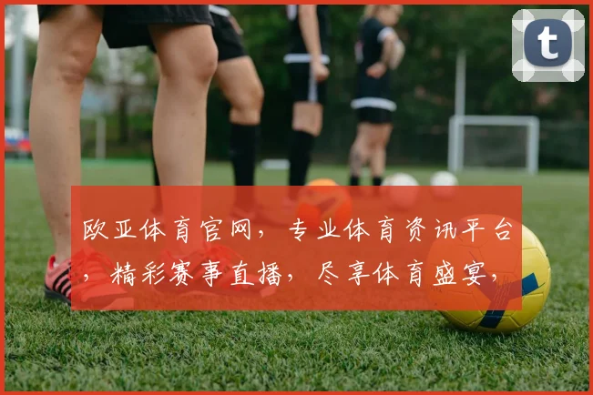 欧亚体育官网，专业体育资讯平台，精彩赛事直播，尽享体育盛宴，不容错过